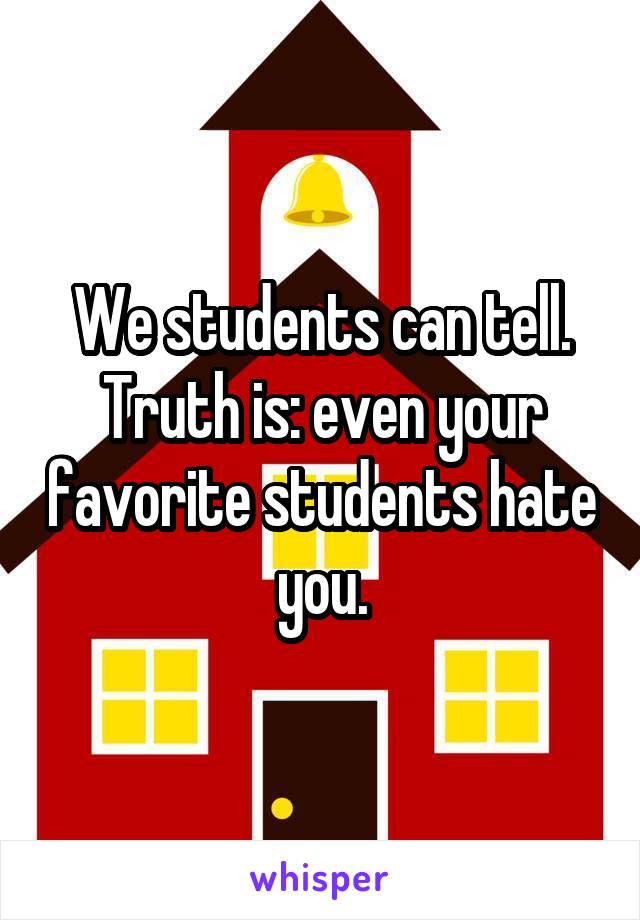 We students can tell. Truth is: even your favorite students hate you.