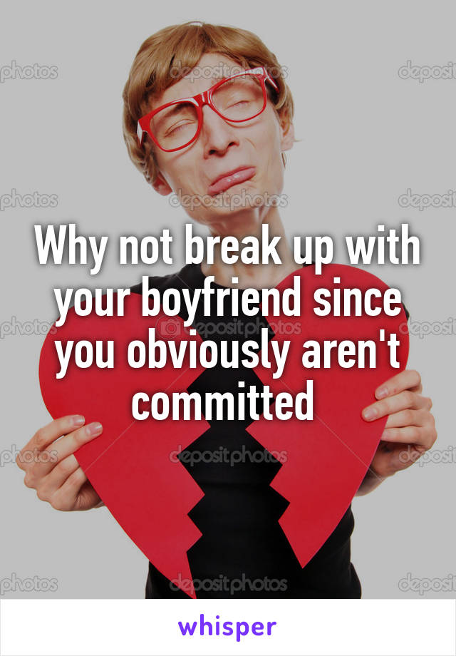 Why not break up with your boyfriend since you obviously aren't committed 