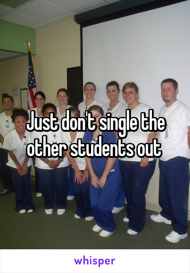 Just don't single the other students out 