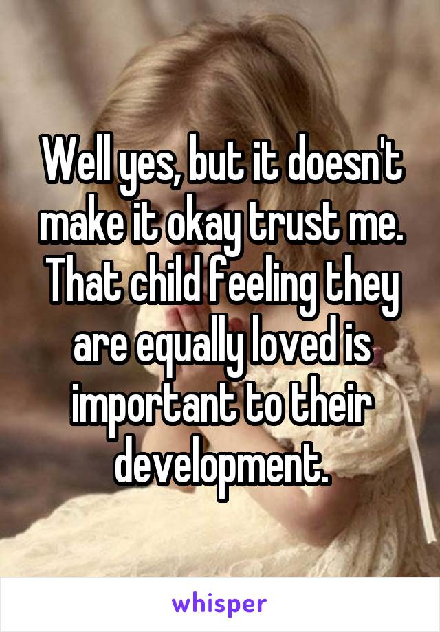 Well yes, but it doesn't make it okay trust me. That child feeling they are equally loved is important to their development.