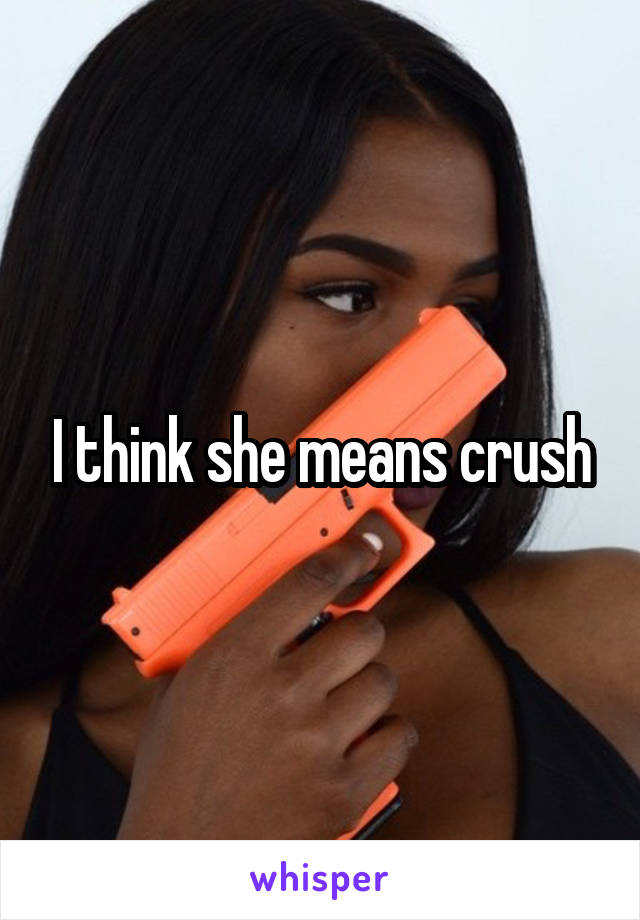 I think she means crush