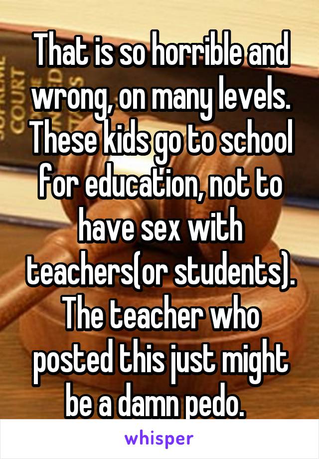  That is so horrible and wrong, on many levels. These kids go to school for education, not to have sex with teachers(or students). The teacher who posted this just might be a damn pedo.  