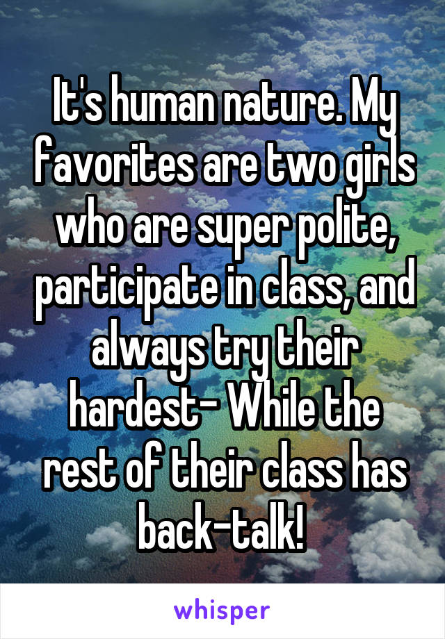 It's human nature. My favorites are two girls who are super polite, participate in class, and always try their hardest- While the rest of their class has back-talk! 