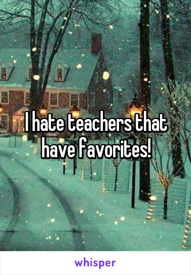 I hate teachers that have favorites!