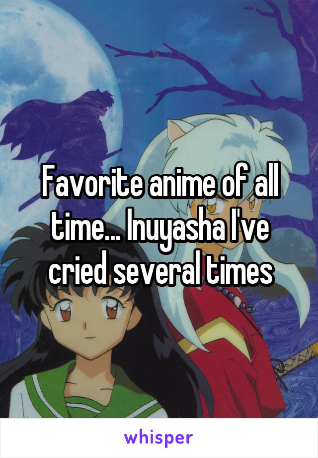 Favorite anime of all time... Inuyasha I've cried several times