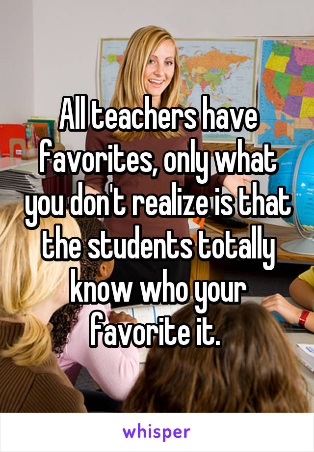 All teachers have favorites, only what you don't realize is that the students totally know who your favorite it. 