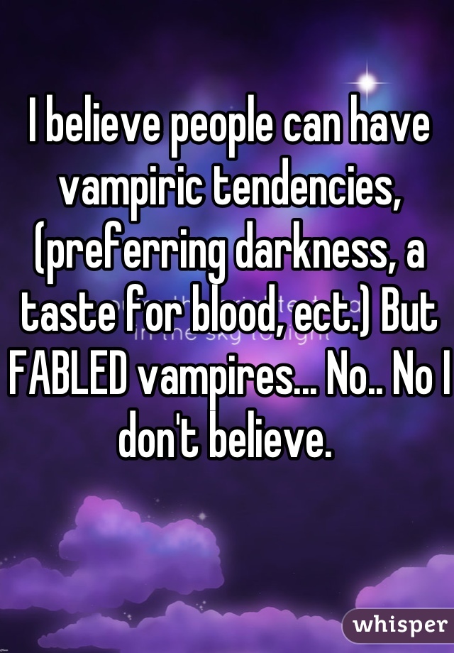 I believe people can have vampiric tendencies, (preferring darkness, a taste for blood, ect.) But FABLED vampires... No.. No I don't believe. 