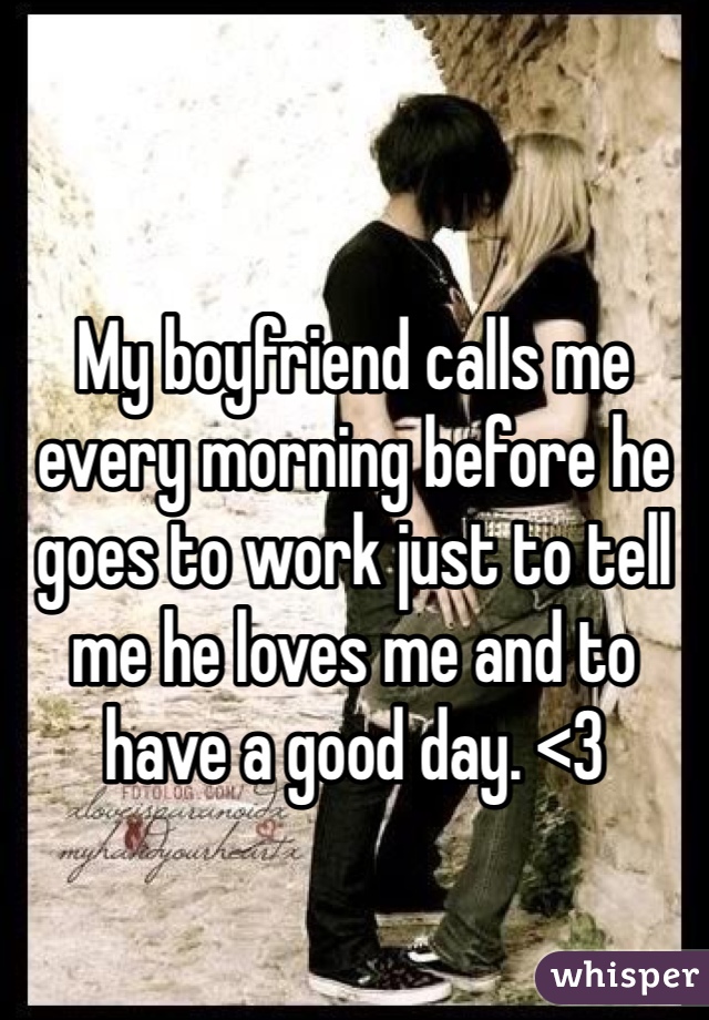 My boyfriend calls me every morning before he goes to work just to tell me he loves me and to have a good day. <3
