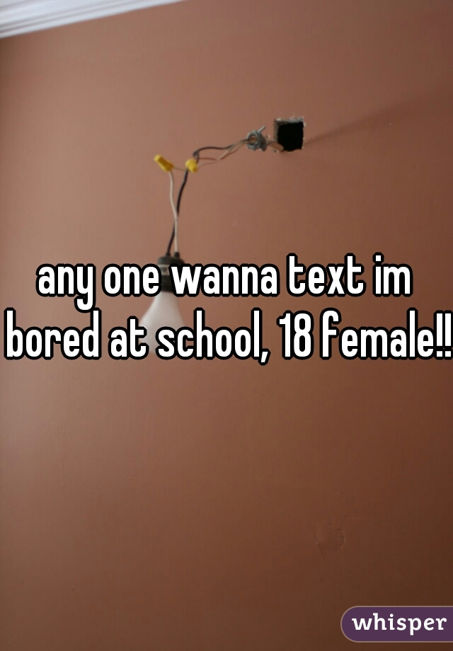 any one wanna text im bored at school, 18 female!! 