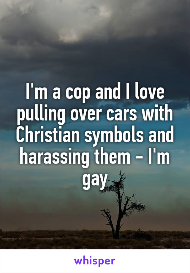 I'm a cop and I love pulling over cars with Christian symbols and harassing them - I'm gay