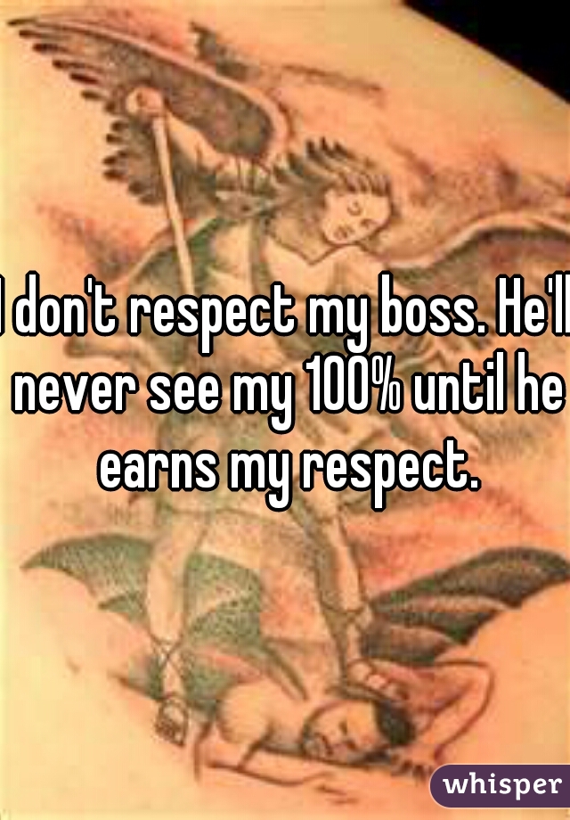 I don't respect my boss. He'll never see my 100% until he earns my respect.