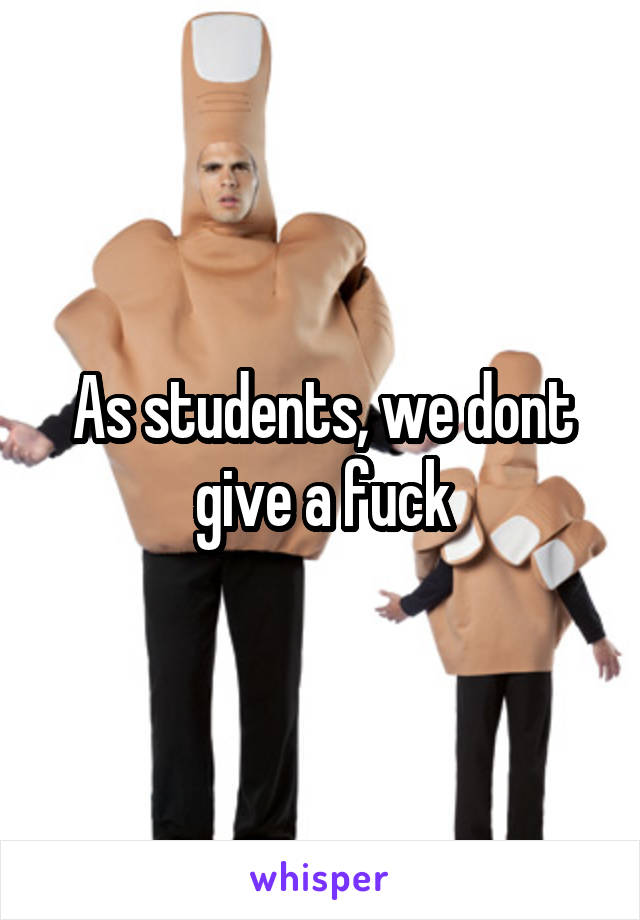 As students, we dont give a fuck