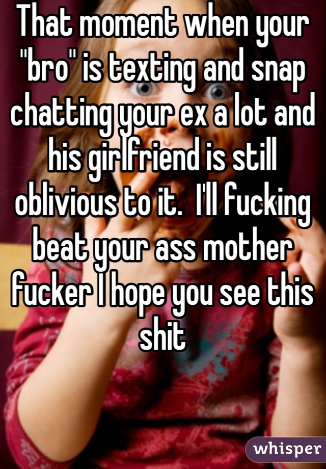 That moment when your "bro" is texting and snap chatting your ex a lot and his girlfriend is still oblivious to it.  I'll fucking beat your ass mother fucker I hope you see this shit