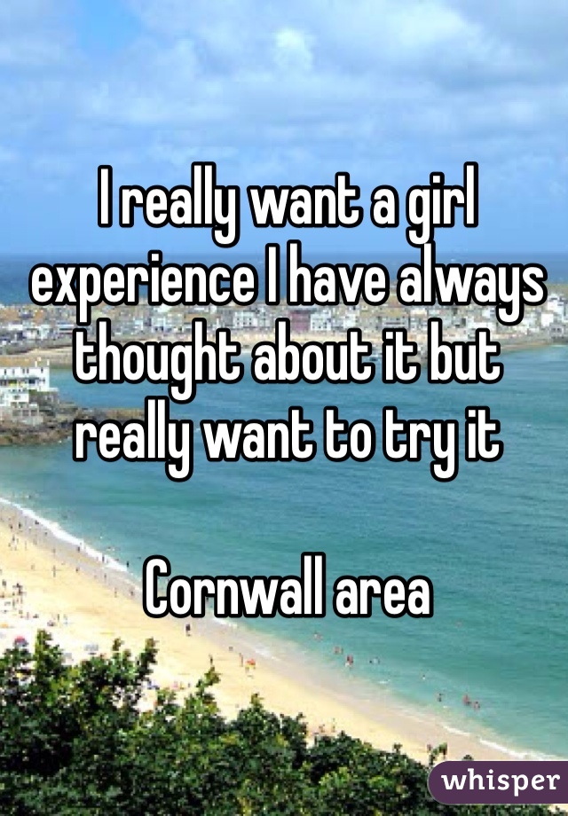 I really want a girl experience I have always thought about it but really want to try it 

Cornwall area  