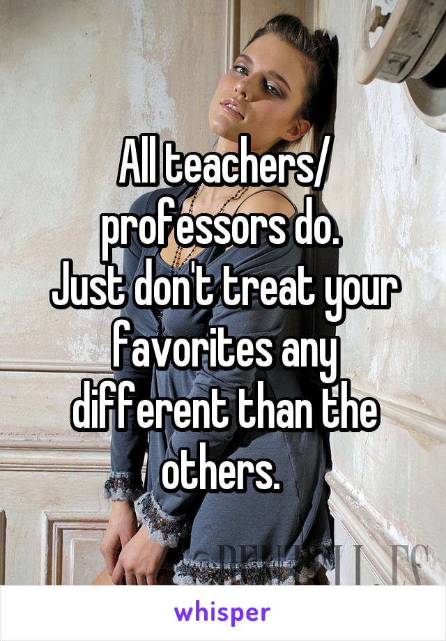 All teachers/ professors do. 
Just don't treat your favorites any different than the others. 
