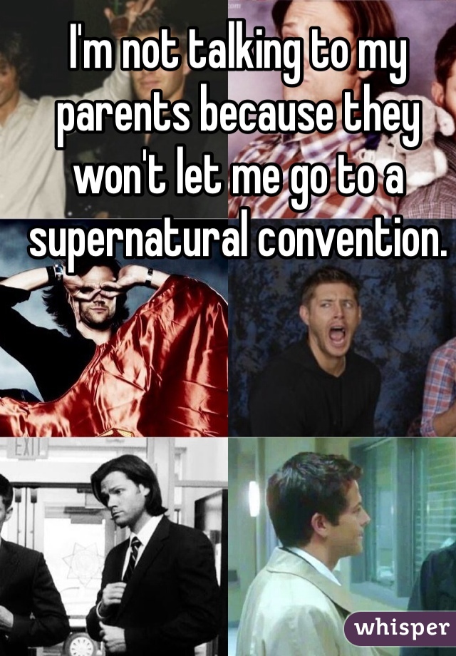 I'm not talking to my parents because they won't let me go to a supernatural convention.