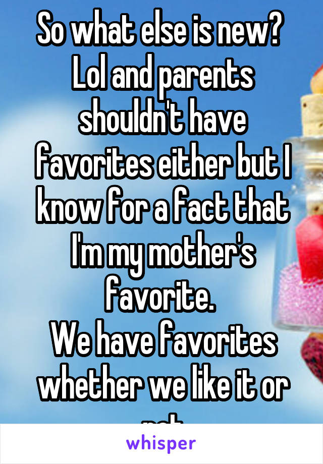 So what else is new? 
Lol and parents shouldn't have favorites either but I know for a fact that I'm my mother's favorite. 
We have favorites whether we like it or not
