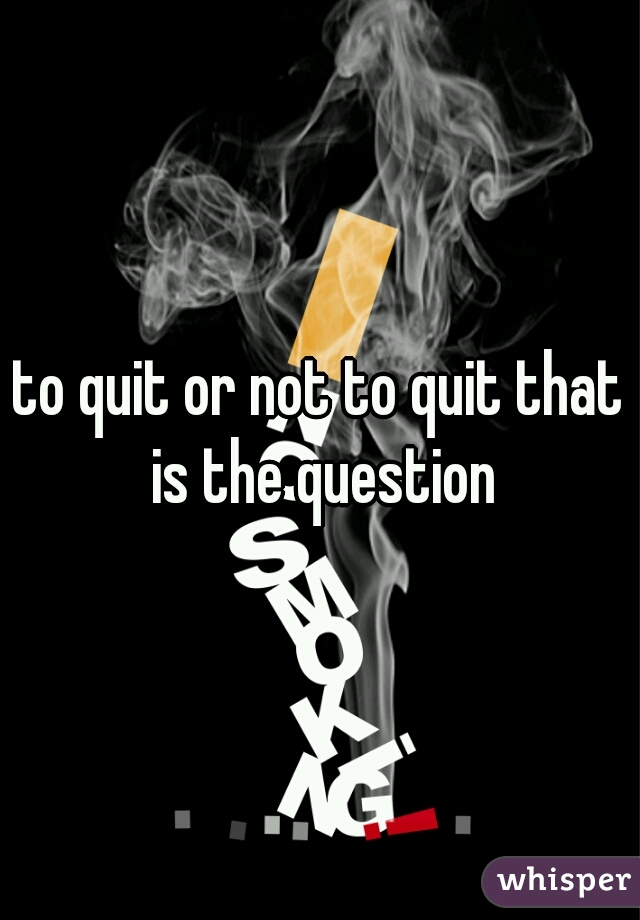 to quit or not to quit that is the question