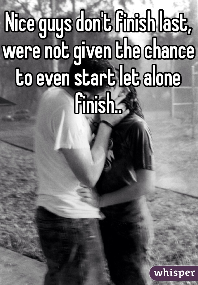 Nice guys don't finish last, were not given the chance to even start let alone finish..