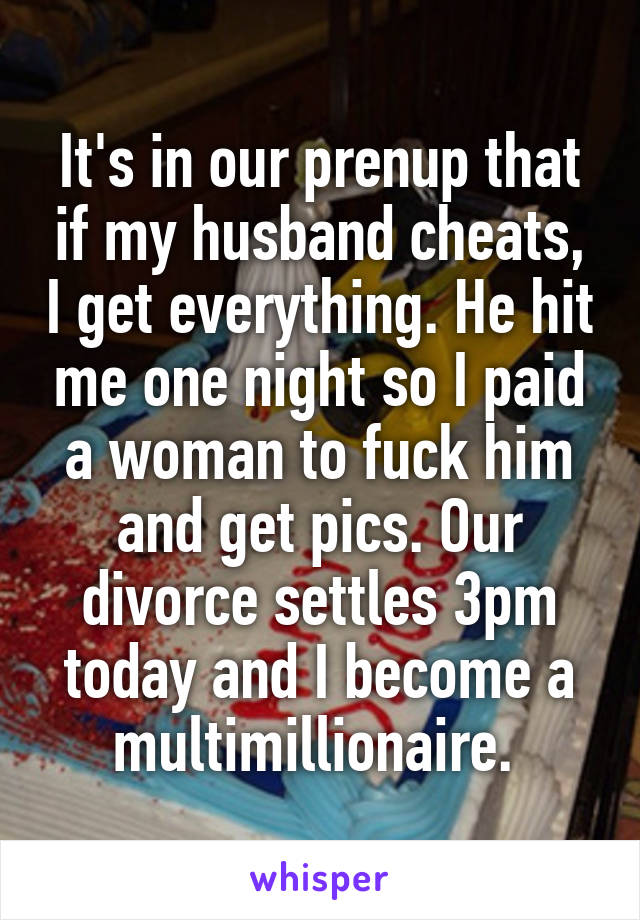 It's in our prenup that if my husband cheats, I get everything. He hit me one night so I paid a woman to fuck him and get pics. Our divorce settles 3pm today and I become a multimillionaire. 
