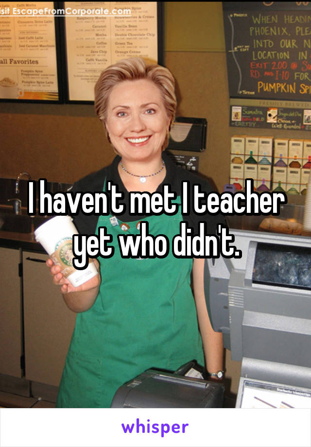 I haven't met I teacher yet who didn't.