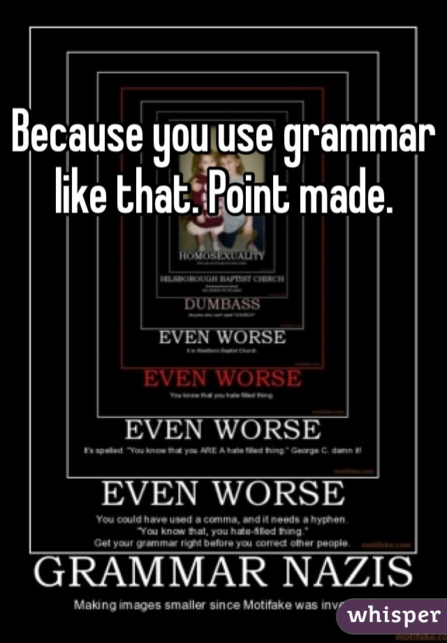 Because you use grammar like that. Point made.