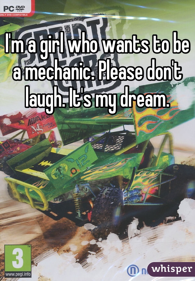 I'm a girl who wants to be a mechanic. Please don't laugh. It's my dream.