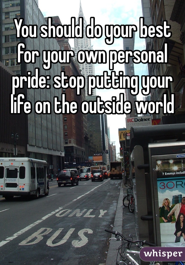 You should do your best for your own personal pride: stop putting your life on the outside world