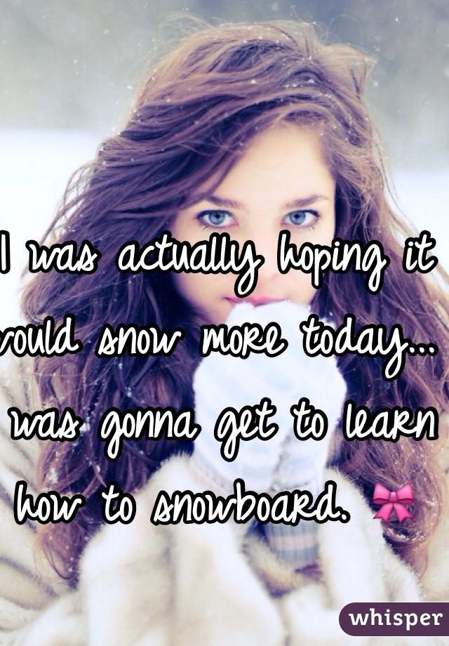 I was actually hoping it would snow more today... I was gonna get to learn how to snowboard. 🎀