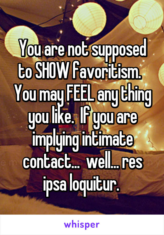 You are not supposed to SHOW favoritism.   You may FEEL any thing you like.  If you are implying intimate contact...  well... res ipsa loquitur. 