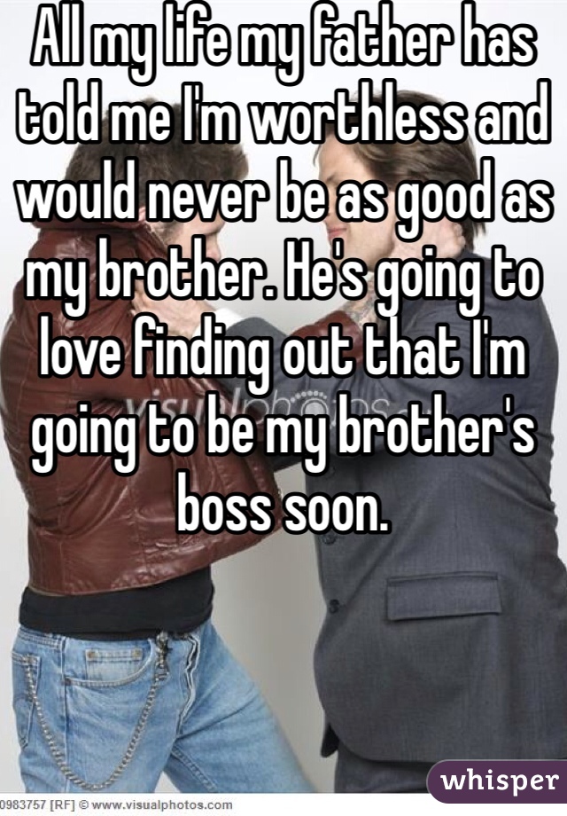 All my life my father has told me I'm worthless and would never be as good as my brother. He's going to love finding out that I'm going to be my brother's boss soon.