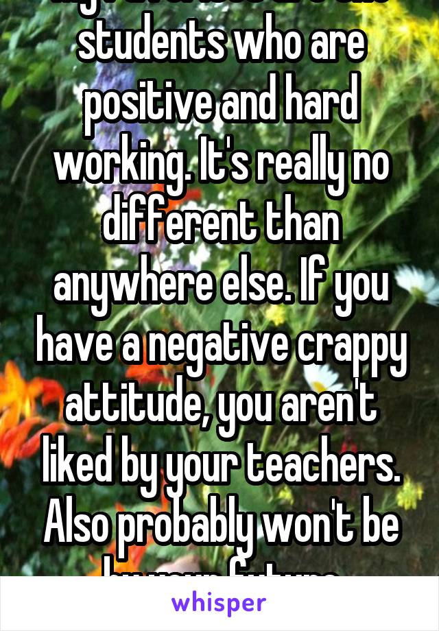 My favorites are the students who are positive and hard working. It's really no different than anywhere else. If you have a negative crappy attitude, you aren't liked by your teachers. Also probably won't be by your future employer.