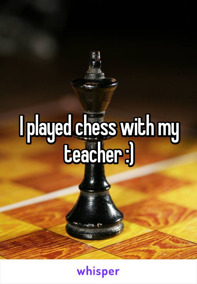 I played chess with my teacher :)
