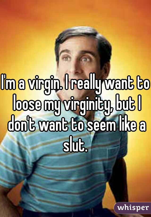 I'm a virgin. I really want to loose my virginity, but I don't want to seem like a slut. 