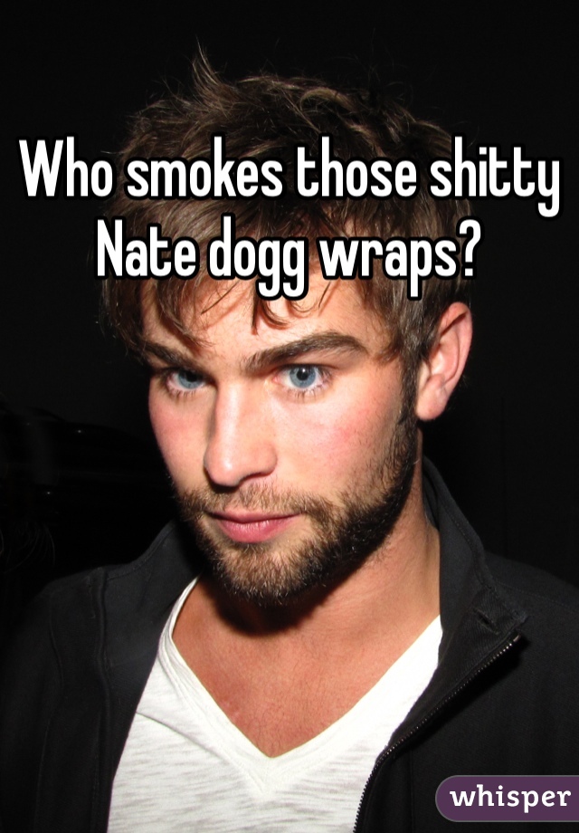 Who smokes those shitty Nate dogg wraps?