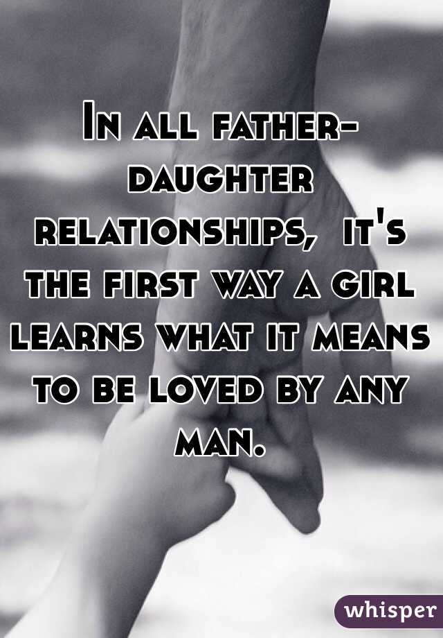 In all father-daughter relationships,  it's the first way a girl learns what it means to be loved by any man.