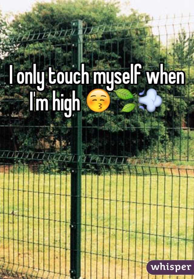I only touch myself when I'm high 😚🍃💨
