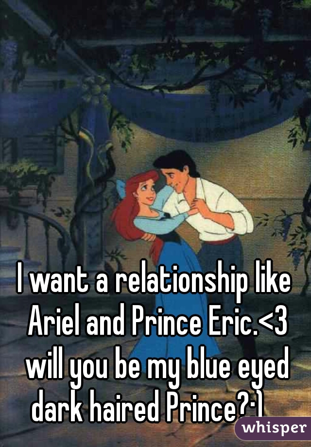 I want a relationship like Ariel and Prince Eric.<3 will you be my blue eyed dark haired Prince?:)   