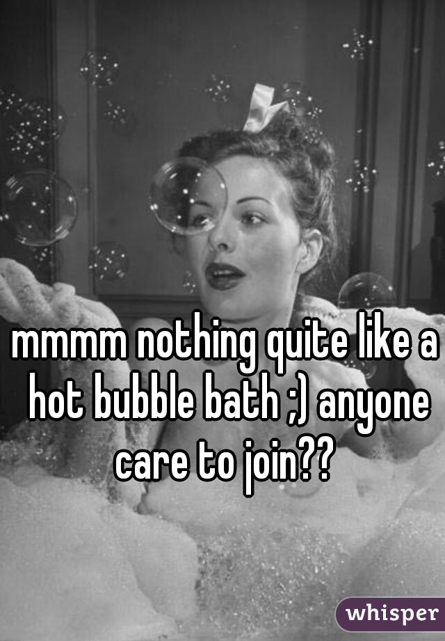 mmmm nothing quite like a hot bubble bath ;) anyone care to join?? 