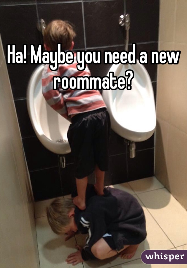 Ha! Maybe you need a new roommate?