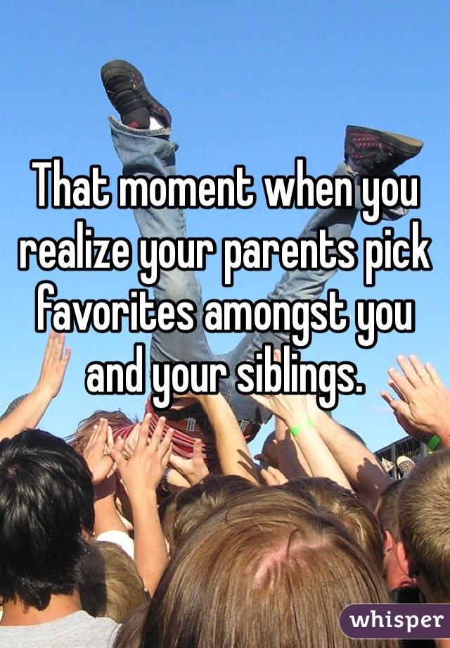 That moment when you realize your parents pick favorites amongst you and your siblings. 

 