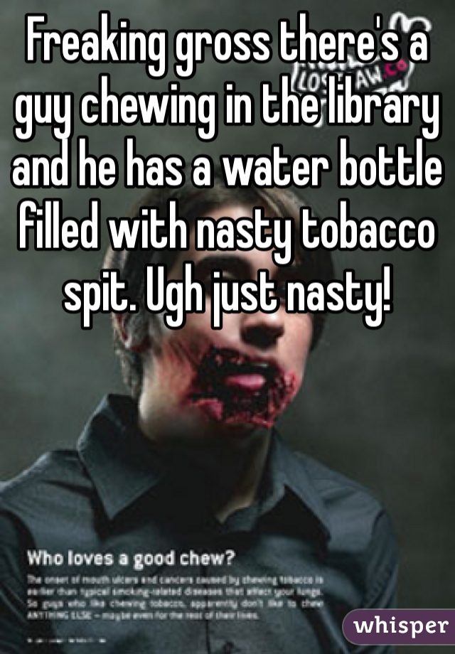 Freaking gross there's a guy chewing in the library and he has a water bottle filled with nasty tobacco spit. Ugh just nasty!