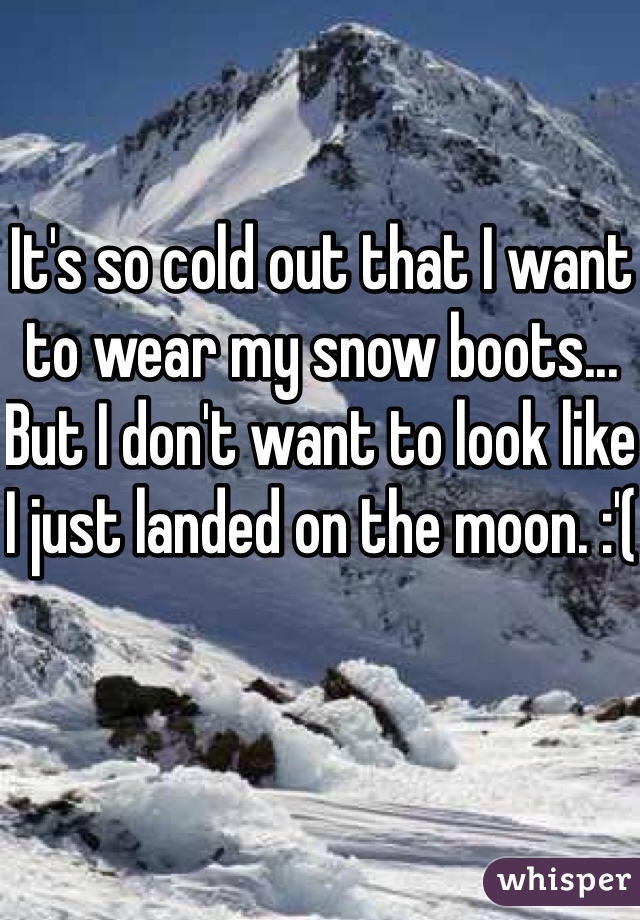 It's so cold out that I want to wear my snow boots... But I don't want to look like I just landed on the moon. :'(