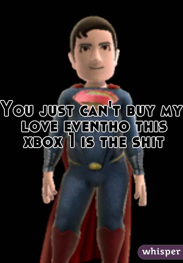 You just can't buy my love eventho this xbox 1 is the shit