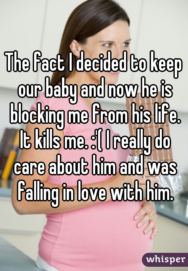 The fact I decided to keep our baby and now he is blocking me from his life. It kills me. :'( I really do care about him and was falling in love with him.