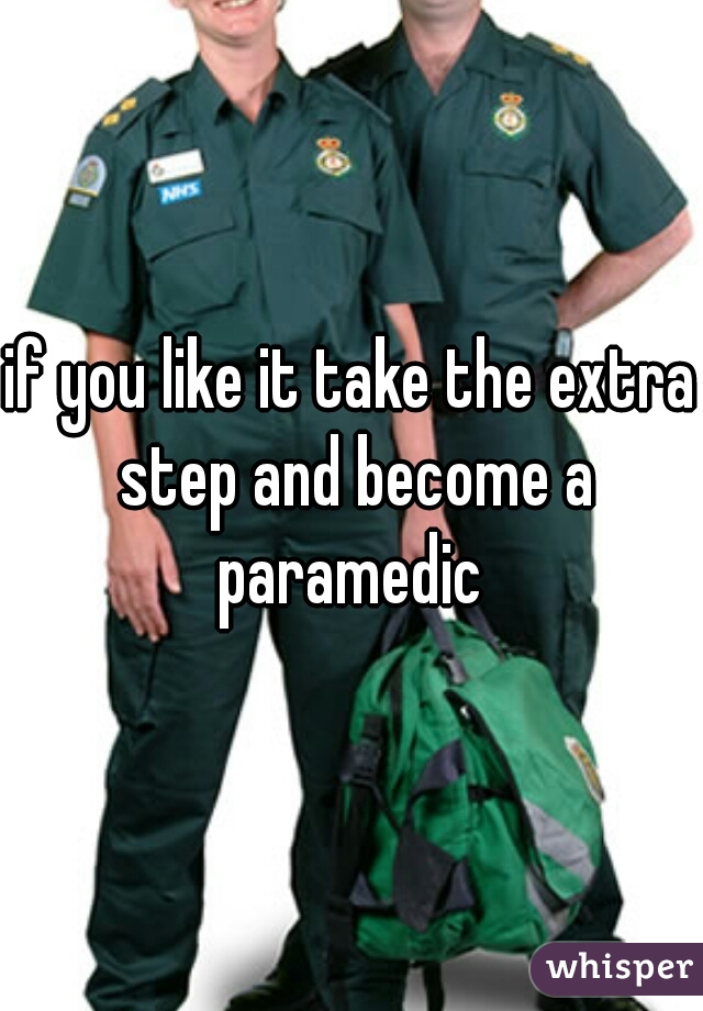 if you like it take the extra step and become a paramedic 