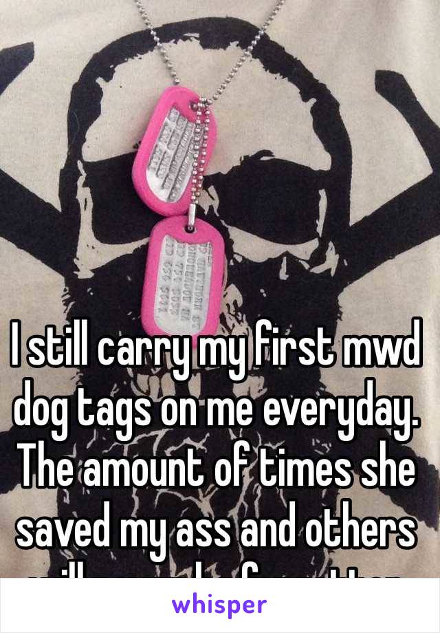 I still carry my first mwd dog tags on me everyday. The amount of times she saved my ass and others will never be forgotten