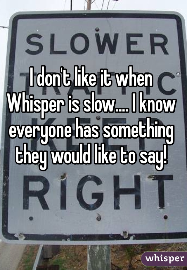 I don't like it when Whisper is slow.... I know everyone has something they would like to say!