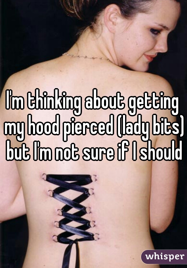 I'm thinking about getting my hood pierced (lady bits) but I'm not sure if I should