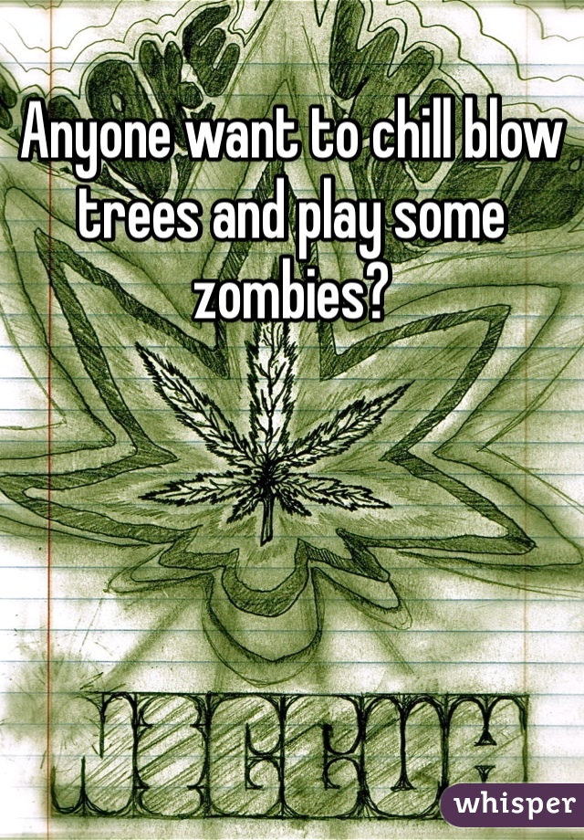 Anyone want to chill blow trees and play some zombies?